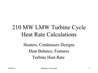 210 MW LMW Turbine Cycle
Heat Rate Calculations
Heaters, Condensers Designs
Heat Balance, Features
Turbine Heat Rate
05/08/19 1Manohar Tatwawadi
 