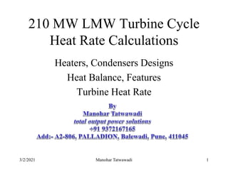 210 MW LMW Turbine Cycle
Heat Rate Calculations
Heaters, Condensers Designs
Heat Balance, Features
Turbine Heat Rate
3/2/2021 1
Manohar Tatwawadi
 