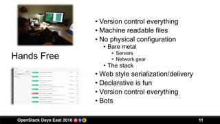11
Hands Free
• Version control everything
• Machine readable files
• No physical configuration
• Bare metal
• Servers
• Network gear
• The stack
• Web style serialization/delivery
• Declarative is fun
• Version control everything
• Bots
 