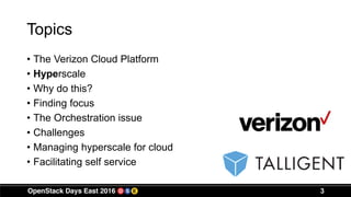 Topics
• The Verizon Cloud Platform
• Hyperscale
• Why do this?
• Finding focus
• The Orchestration issue
• Challenges
• Managing hyperscale for cloud
• Facilitating self service
3
 