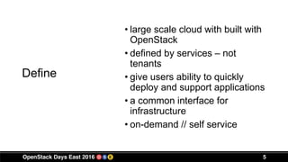 5
Define
• large scale cloud with built with
OpenStack
• defined by services – not
tenants
• give users ability to quickly
deploy and support applications
• a common interface for
infrastructure
• on-demand // self service
 