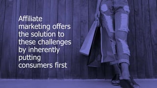 Affiliate
marketing offers
the solution to
these challenges
by inherently
putting
consumers first
 