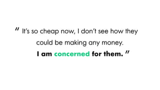 It’s so cheap now, I don’t see how they
could be making any money.
I am concerned for them.
“
”
 