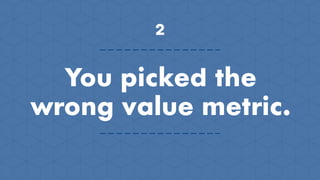 2
You picked the
wrong value metric.
 