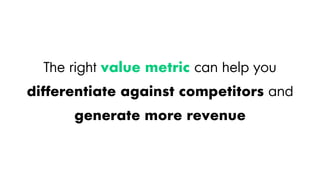 The right value metric can help you
differentiate against competitors and
generate more revenue
 
