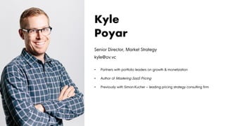 Senior Director, Market Strategy
kyle@ov.vc
• Partners with portfolio leaders on growth & monetization
• Author of Mastering SaaS Pricing
• Previously with Simon-Kucher – leading pricing strategy consulting firm
Kyle
Poyar
 