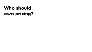 Who should
own pricing?
 