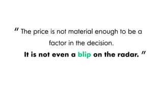 The price is not material enough to be a
factor in the decision.
It is not even a blip on the radar.
“
”
 
