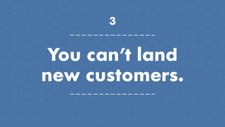 3
You can’t land
new customers.
 