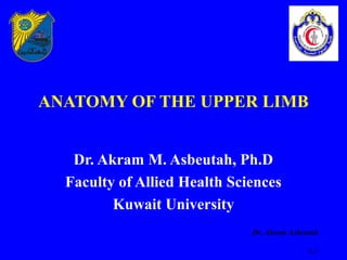 ANATOMY OF THE UPPER LIMB


   Dr. Akram M. Asbeutah, Ph.D
  Faculty of Allied Health Sciences
         Kuwait University
                              Dr. Akram Asbeutah

                                             8-1
 