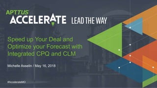 © 2018 Apttus Corporation
#AccelerateMO
Michelle Asselin / May 16, 2018
Speed up Your Deal and
Optimize your Forecast with
Integrated CPQ and CLM
 