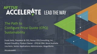 © 2018 Apttus Corporation
#AccelerateMO
Frank Sohn, President & CEO, Novus CPQ Consulting, Inc.
Amjad Chaudhry, Product Owner - CPQ & CRM, Boral Australia
Lisa Keim, Senior Applications Administrator, WageWorks
The Path to
Configure Price Quote (CPQ)
Sustainability
 