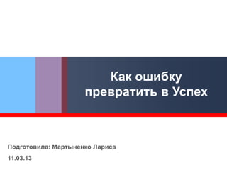 Как ошибку
                     превратить в Успех



Подготовила: Мартыненко Лариса
11.03.13
 