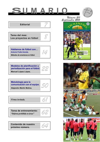 SU M A R I OSU M A R I O
Número 211
Septiembre 2013
8Tema del mes:
Los proyectos en fútbol
Modelos de planificación y
periodización para el fútbol.
Manuel López López.
22
Metodología para la
comunicación con el equipo.
Alejandro Martín Molina. 50
Firma invitada.
61
Tarea de entrenamiento:
“Defensa prohibida en áreas” 62
Contenido de nuestro
próximo número. 64
14
Hablamos de fútbol con…
Antonio Fraile Aranda.
Métodos de enseñanza en fútbol.
7Editorial
 