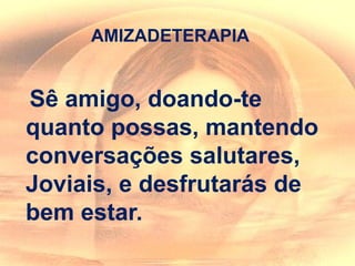 AMIZADETERAPIA
Sê amigo, doando-te
quanto possas, mantendo
conversações salutares,
Joviais, e desfrutarás de
bem estar.
 