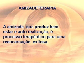 AMIZADETERAPIA
A amizade que produz bem
estar e auto realização, é
processo terapêutico para uma
reencarnação exitosa.
 
