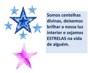 Somos centelhas
divinas, deixemos
brilhar a nossa luz
interior e sejamos
ESTRELAS na vida
de alguém.
 