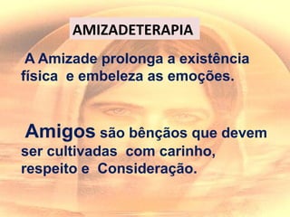 A Amizade prolonga a existência
física e embeleza as emoções.
Amigos são bênçãos que devem
ser cultivadas com carinho,
respeito e Consideração.
AMIZADETERAPIA
 