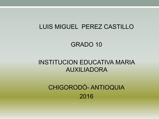 LUIS MIGUEL PEREZ CASTILLO
GRADO 10
INSTITUCION EDUCATIVA MARIA
AUXILIADORA
CHIGORODÓ- ANTIOQUIA
2016
 