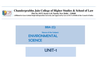 Chanderprabhu Jain College of Higher Studies & School of Law
Plot No. OCF, Sector A-8, Narela, New Delhi – 110040
(Affiliated to Guru Gobind Singh Indraprastha University and Approved by Govt of NCT of Delhi & Bar Council of India)
BBA (G)
Name of the Subject:
ENVIRONMENTAL
SCIENCE
UNIT-1
 