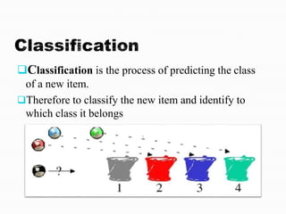Classification is the process of predicting the class
of a new item.
Therefore to classify the new item and identify to
which class it belongs
 