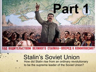 Stalin’s Soviet Union
How did Stalin rise from an ordinary revolutionary
to be the supreme leader of the Soviet Union?
Part 1
 