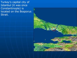 Turkey’s capital city of Istanbul (it was once Constantinople) is located on the Bosporus Strait. 