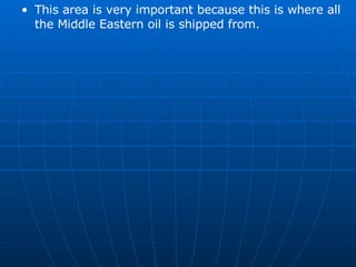 This area is very important because this is where all the Middle Eastern oil is shipped from. 