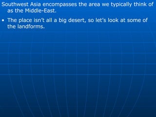 Southwest Asia encompasses the area we typically think of as the Middle-East. The place isn’t all a big desert, so let’s look at some of the landforms. 