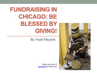FUNDRAISING IN
CHICAGO: BE
BLESSED BY
GIVING!
By Yosef Meystel
Image courtesy of
mirsasha at Flickr.com
 