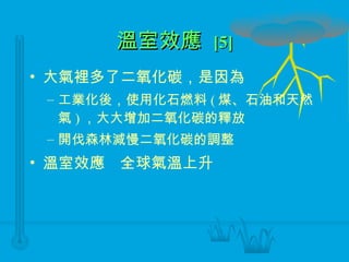 溫室效應  [5] 大氣裡多了二氧化碳，是因為 工業化後，使用化石燃料 ( 煤、石油和天然氣 ) ，大大增加二氧化碳的釋放 開伐森林減慢二氧化碳的調整 溫室效應  全球氣溫上升 