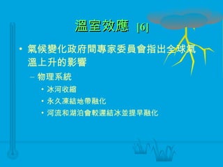 溫室效應  [6] 氣候變化政府間專家委員會指出全球氣溫上升的影響 物理系統 冰河收縮 永久凍結地帶融化 河流和湖泊會較遲結冰並提早融化 