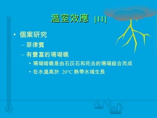 溫室效應  [11] 個案研究 菲律賓 有豐富的珊瑚礁 珊瑚暗礁是由石灰石和死去的珊瑚組合而成 在水溫高於  20  C 熱帶水域生長 