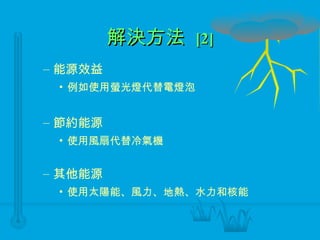 解決方法  [2] 能源效益 例如使用螢光燈代替電燈泡 節約能源 使用風扇代替冷氣機 其他能源 使用太陽能、風力、地熱、水力和核能 