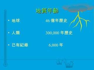 地質年齡 地球 46 億年歷史 人類 300,000 年歷史 已有紀錄   6,000 年 