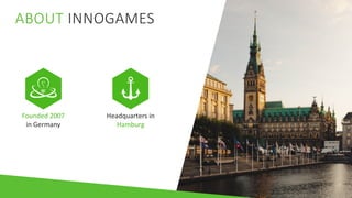 ABOUT INNOGAMES
Founded 2007
in Germany
Headquarters in
Hamburg
 