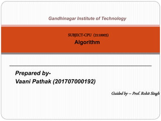 Prepared by-
Vaani Pathak (201707000192)
Guided by – Prof. Rohit Singh
Gandhinagar Institute of Technology
SUBJECT-CPU (2110003)
Algorithm
 