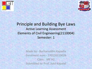 Principle and Building Bye Laws
Active Learning Assessment
Elements of Civil Engineering(2110004)
Semester: 1
Made by:- Burhanuddin Kapadia
Enrolment num:- 170120119026
Class : ME H2
Submitted to: Prof. Juhil Kapatel
 