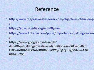Reference
• http://www.thepassionateseeker.com/objectives-of-building-
/
• https://en.wikipedia.org/wiki/By-law
• https://www.linkedin.com/pulse/importance-building-laws-re
/
• https://www.google.co.in/search?
dcr=0&q=building+bye+laws+definition&sa=X&ved=0ah
UKEwiix8Hh6MXXAhUDtI8KHe0XCysQ1QIIdigD&biw=136
6&bih=700
 