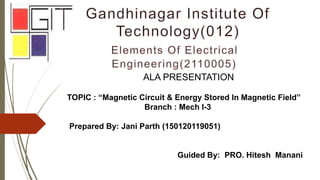 ALA PRESENTATION
TOPIC : “Magnetic Circuit & Energy Stored In Magnetic Field”
Branch : Mech I-3
Prepared By: Jani Parth (150120119051)
Guided By: PRO. Hitesh Manani
 