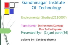 Gandhinagar Institute
Of Technology
Enviromental Studies(2110007)
Topic Name:- Environment Damage
Due To Earthquake
Presented By:- (1) jani parth(56)
guidens by:- Sandeep sharma
 