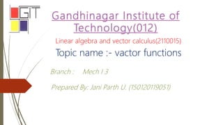 Linear algebra and vector calculus(2110015)
Topic name :- vactor functions
Branch : Mech I 3
Prepared By: Jani Parth U. (150120119051)
 