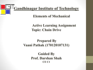 Gandhinagar Institute of Technology
Elements of Mechanical
Active Learning Assignment
Topic: Chain Drive
Prepared By
Vaani Pathak (170120107131)
Guided By
Prof. Darshan Shah
CE C1
 