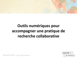 Outils numériques pour
accompagner une pratique de
recherche collaborative
Mélodie FAURY – faury @unistra.fr
 