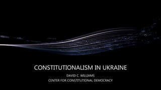 CONSTITUTIONALISM IN UKRAINE
DAVID C. WILLIAMS
CENTER FOR CONSTITUTIONAL DEMOCRACY
 