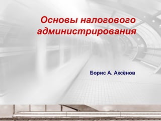 Основы налогового
администрирования
Борис А. Аксёнов
 