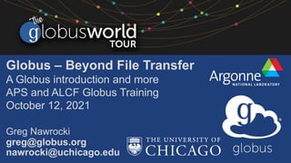 Globus – Beyond File Transfer
A Globus introduction and more
APS and ALCF Globus Training
October 12, 2021
Greg Nawrocki
greg@globus.org
nawrocki@uchicago.edu
 