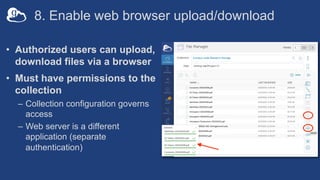 8. Enable web browser upload/download
• Authorized users can upload,
download files via a browser
• Must have permissions to the
collection
– Collection configuration governs
access
– Web server is a different
application (separate
authentication)
 