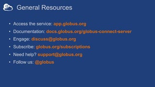 General Resources
• Access the service: app.globus.org
• Documentation: docs.globus.org/globus-connect-server
• Engage: discuss@globus.org
• Subscribe: globus.org/subscriptions
• Need help? support@globus.org
• Follow us: @globus
 