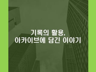 기록의 활용,
아카이브에 담긴 이야기
 
